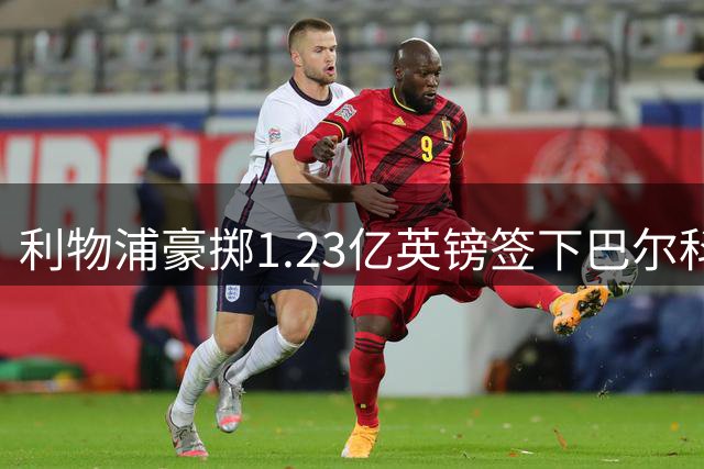 利物浦豪掷1.23亿英镑签下巴尔科拉 签约5年即将体检